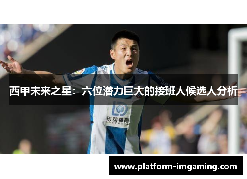 西甲未来之星：六位潜力巨大的接班人候选人分析