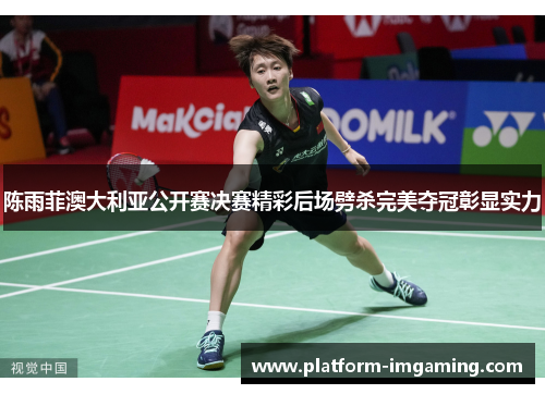 陈雨菲澳大利亚公开赛决赛精彩后场劈杀完美夺冠彰显实力