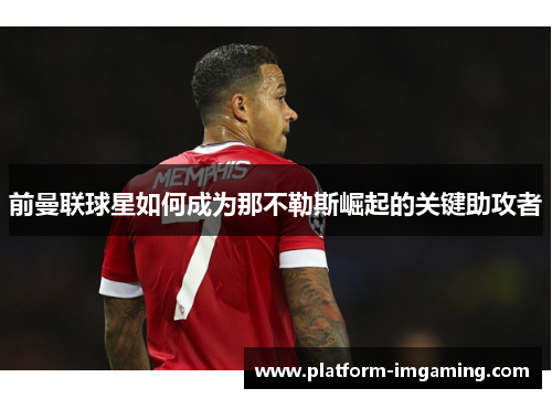 前曼联球星如何成为那不勒斯崛起的关键助攻者