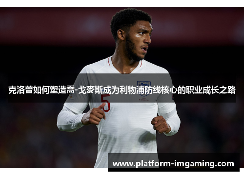 克洛普如何塑造喬-戈麥斯成为利物浦防线核心的职业成长之路
