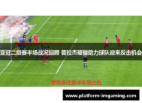 亚冠二级赛半场战况回顾 普拉杰破僵助力球队迎来反击机会