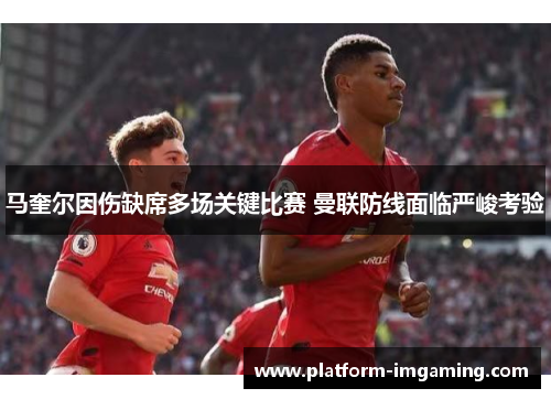 马奎尔因伤缺席多场关键比赛 曼联防线面临严峻考验