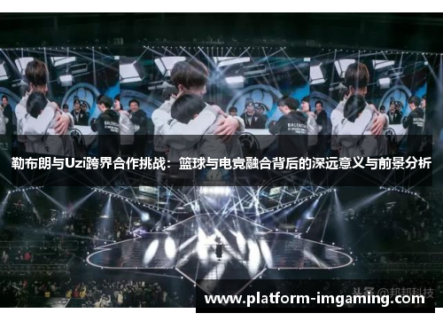勒布朗与Uzi跨界合作挑战：篮球与电竞融合背后的深远意义与前景分析