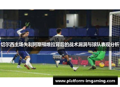 切尔西主场失利阿斯顿维拉背后的战术漏洞与球队表现分析