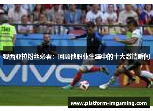 穆西亚拉粉丝必看：回顾他职业生涯中的十大激情瞬间