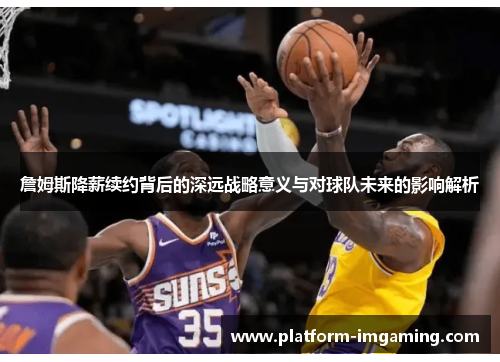 詹姆斯降薪续约背后的深远战略意义与对球队未来的影响解析