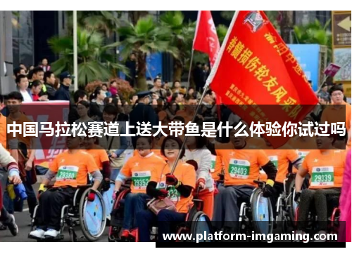 中国马拉松赛道上送大带鱼是什么体验你试过吗