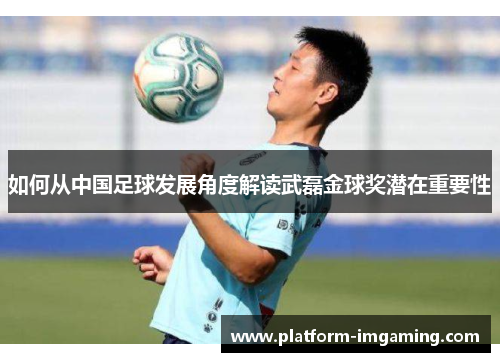 如何从中国足球发展角度解读武磊金球奖潜在重要性