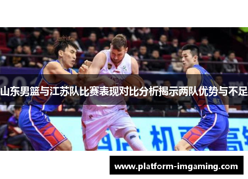 山东男篮与江苏队比赛表现对比分析揭示两队优势与不足