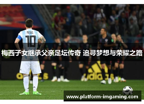 梅西子女继承父亲足坛传奇 追寻梦想与荣耀之路