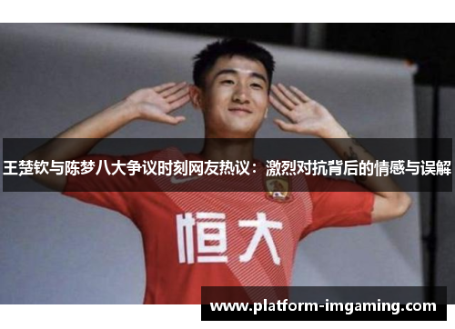 王楚钦与陈梦八大争议时刻网友热议：激烈对抗背后的情感与误解