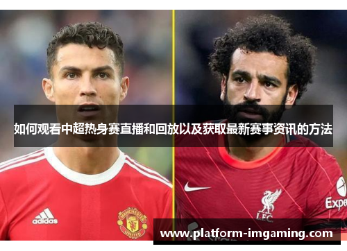 如何观看中超热身赛直播和回放以及获取最新赛事资讯的方法