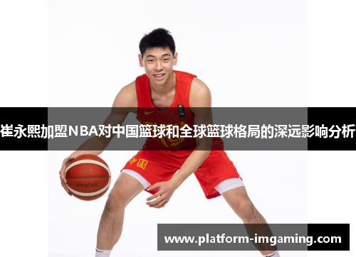 崔永熙加盟NBA对中国篮球和全球篮球格局的深远影响分析