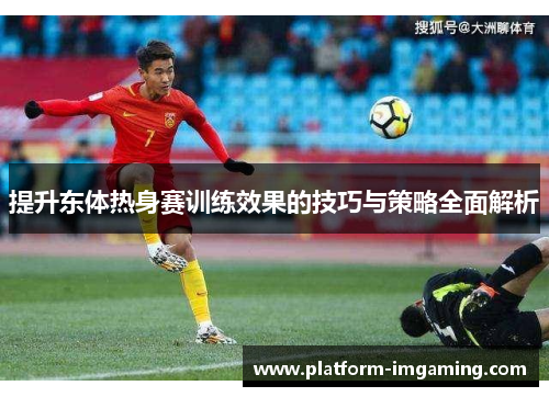 提升东体热身赛训练效果的技巧与策略全面解析