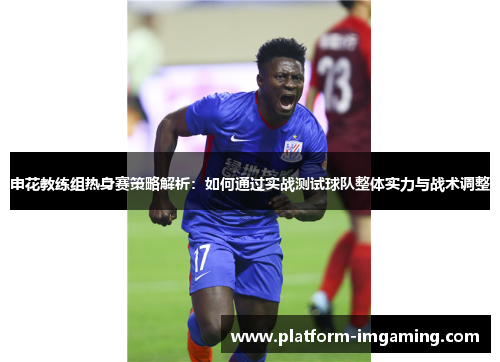 申花教练组热身赛策略解析：如何通过实战测试球队整体实力与战术调整