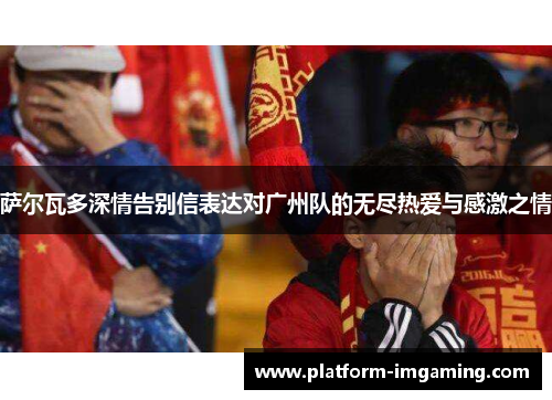 萨尔瓦多深情告别信表达对广州队的无尽热爱与感激之情