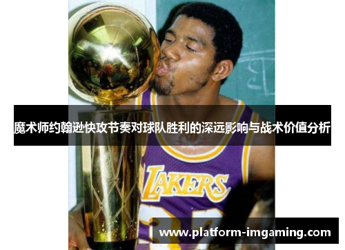 魔术师约翰逊快攻节奏对球队胜利的深远影响与战术价值分析