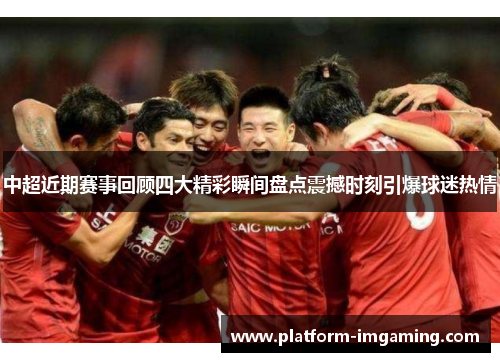 中超近期赛事回顾四大精彩瞬间盘点震撼时刻引爆球迷热情