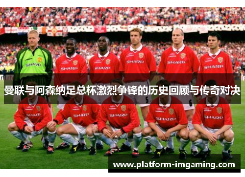 曼联与阿森纳足总杯激烈争锋的历史回顾与传奇对决
