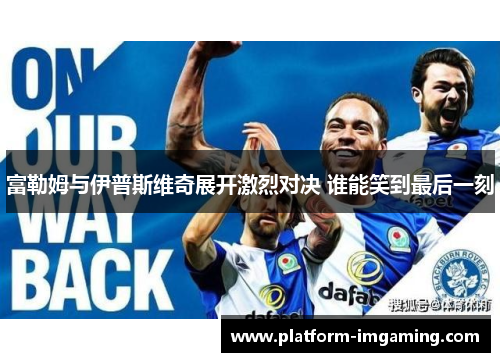 富勒姆与伊普斯维奇展开激烈对决 谁能笑到最后一刻