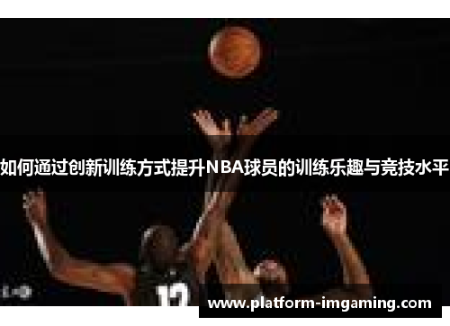 如何通过创新训练方式提升NBA球员的训练乐趣与竞技水平