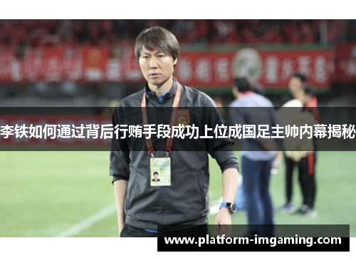李铁如何通过背后行贿手段成功上位成国足主帅内幕揭秘