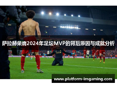 萨拉赫荣膺2024年足坛MVP的背后原因与成就分析
