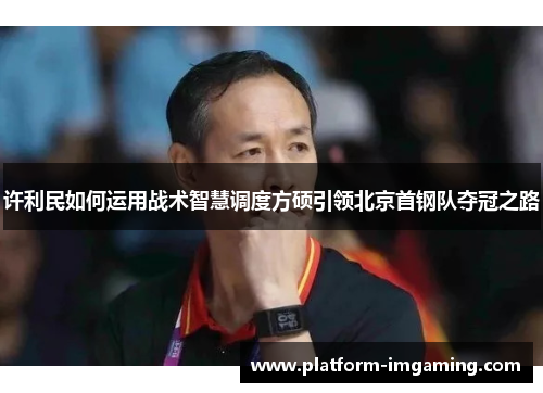 许利民如何运用战术智慧调度方硕引领北京首钢队夺冠之路