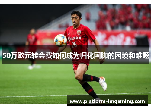 50万欧元转会费如何成为归化国脚的困境和难题