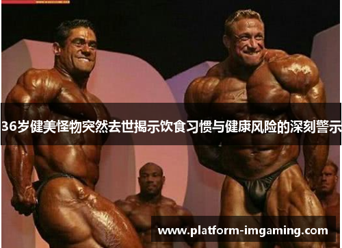 36岁健美怪物突然去世揭示饮食习惯与健康风险的深刻警示