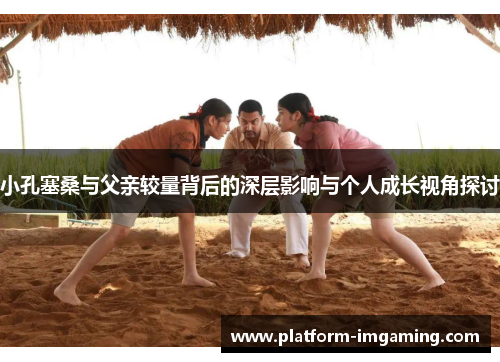 小孔塞桑与父亲较量背后的深层影响与个人成长视角探讨
