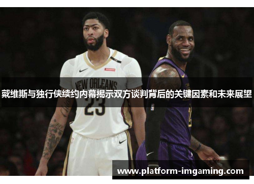 戴维斯与独行侠续约内幕揭示双方谈判背后的关键因素和未来展望