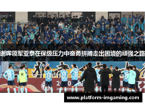 谢晖领军亚泰在保级压力中奋勇拼搏走出困境的顽强之路