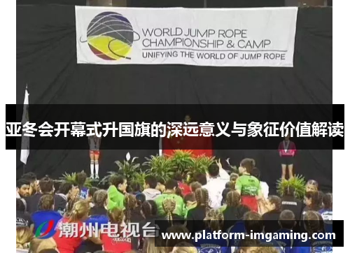 亚冬会开幕式升国旗的深远意义与象征价值解读
