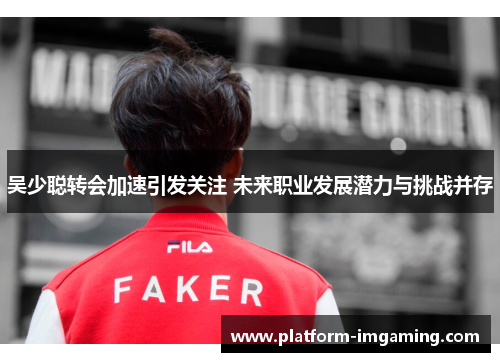 吴少聪转会加速引发关注 未来职业发展潜力与挑战并存