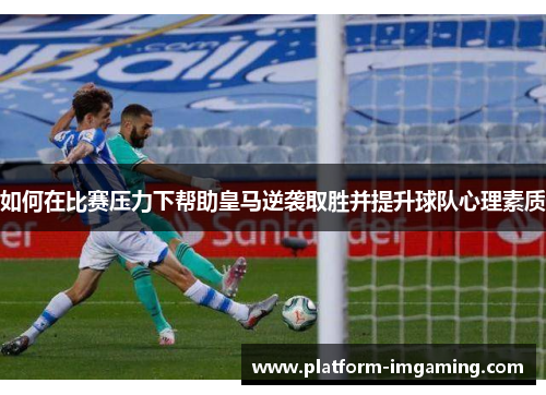 如何在比赛压力下帮助皇马逆袭取胜并提升球队心理素质