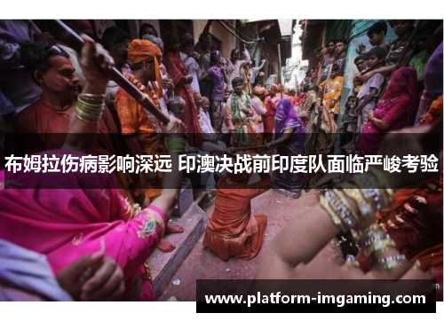 布姆拉伤病影响深远 印澳决战前印度队面临严峻考验