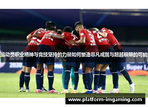 运动员职业精神与竞技坚持的力量如何塑造非凡成就与超越极限的可能
