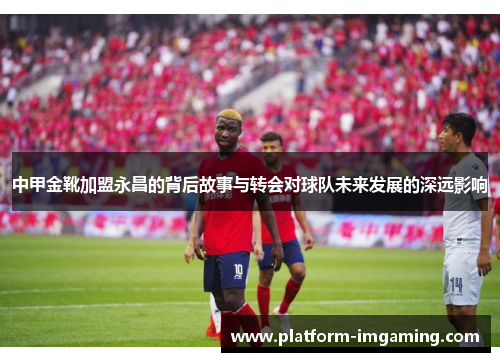 中甲金靴加盟永昌的背后故事与转会对球队未来发展的深远影响