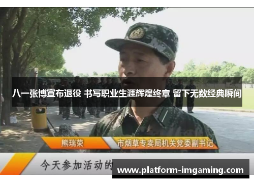 八一张博宣布退役 书写职业生涯辉煌终章 留下无数经典瞬间