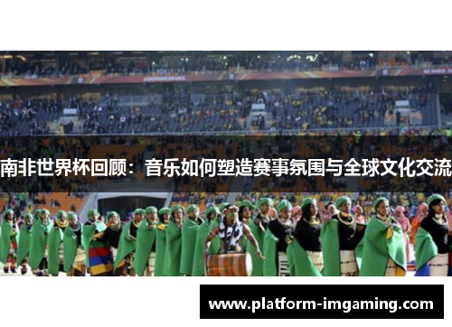 南非世界杯回顾：音乐如何塑造赛事氛围与全球文化交流