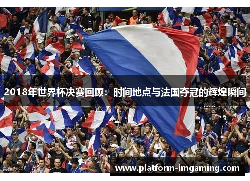 2018年世界杯决赛回顾：时间地点与法国夺冠的辉煌瞬间