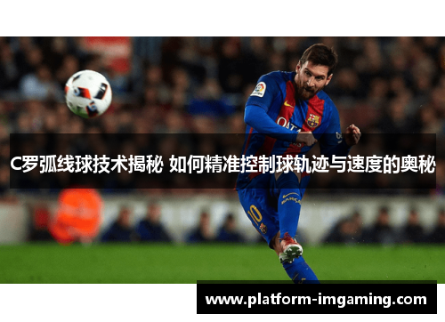C罗弧线球技术揭秘 如何精准控制球轨迹与速度的奥秘