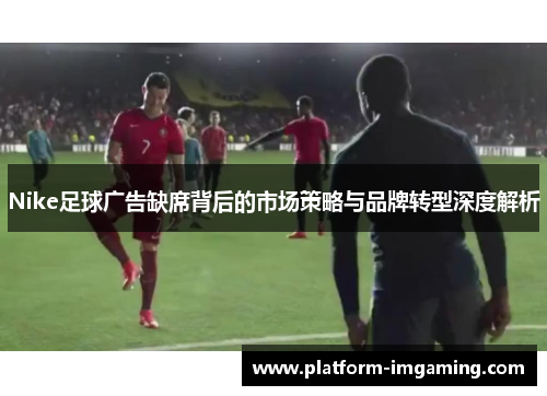 Nike足球广告缺席背后的市场策略与品牌转型深度解析