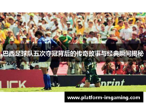 巴西足球队五次夺冠背后的传奇故事与经典瞬间揭秘