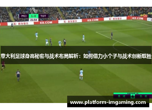 意大利足球身高秘密与战术布局解析：如何借力小个子与战术创新取胜