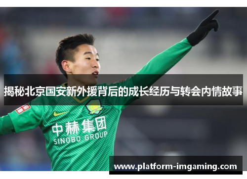 揭秘北京国安新外援背后的成长经历与转会内情故事