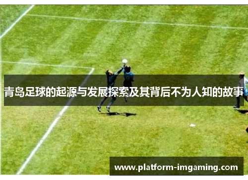 青岛足球的起源与发展探索及其背后不为人知的故事