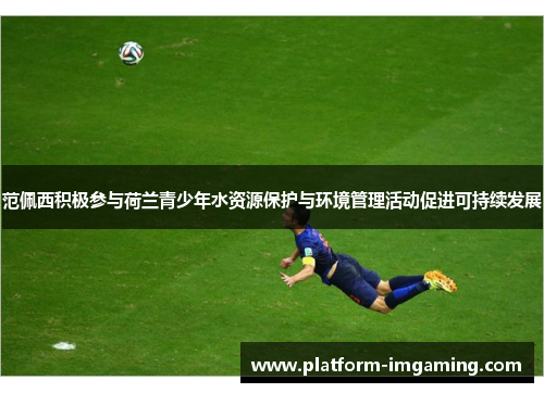 范佩西积极参与荷兰青少年水资源保护与环境管理活动促进可持续发展