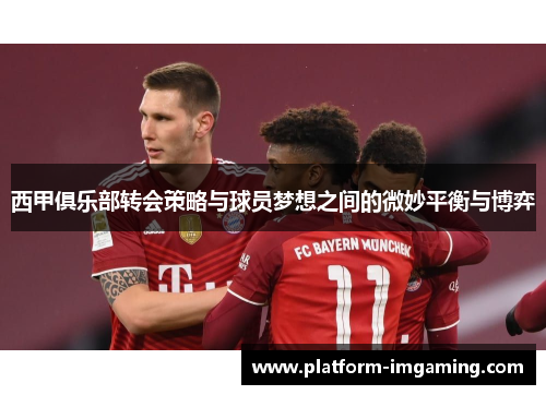西甲俱乐部转会策略与球员梦想之间的微妙平衡与博弈